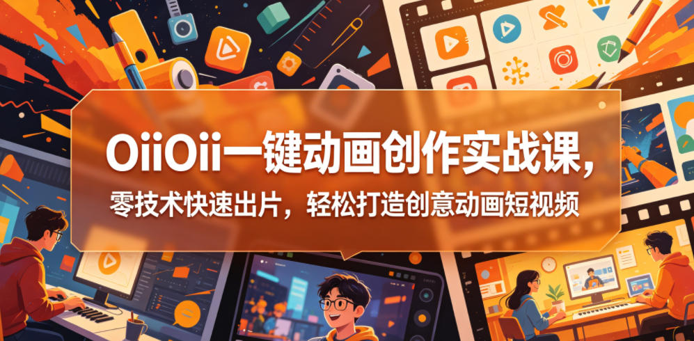 OiiOii一键动画创作实战课,零技术快速出片,轻松打造创意动画短视频