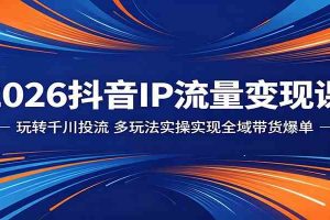 2026抖音IP流量变现课：玩转千川投流，多玩法实操实现全域带货爆单