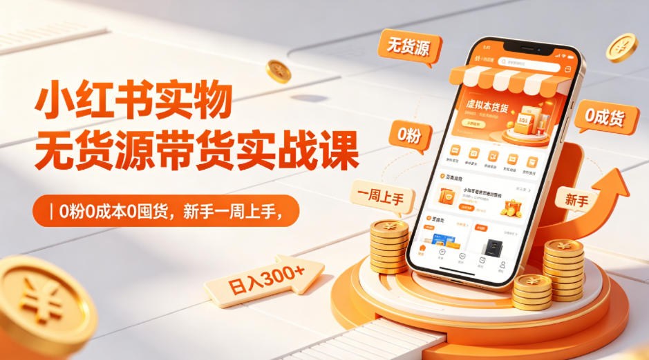 小红书实物无货源带货实战课|0粉0成本0囤货,新手一周上手,日入300+(更新)