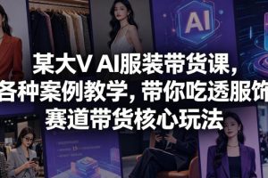 某大V AI服装带货课，各种案例教学，带你吃透服饰赛道带货核心玩法