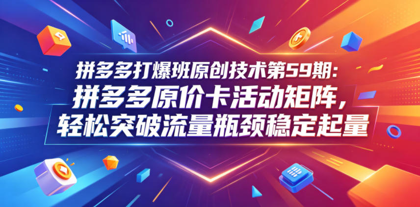 拼多多打爆班原创技术第59期：拼多多原价卡活动矩阵，轻松突破流量瓶颈稳定起量