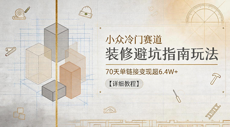 小众冷门赛道，装修避坑指南玩法，70天单链接变现超6.4W+【详细教程】