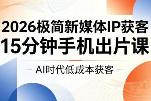 2026极简新媒体IP获客，15分钟手机出片课，AI时代低成本获客