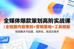 全媒体爆款策划高阶实战课｜全链路内容策划+营销落地+工具赋能，彻底解决不起量、低转化、低成交难题
