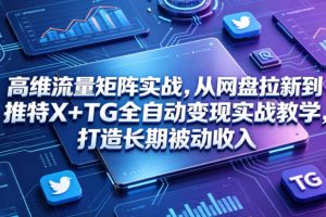 高维流量矩阵实战，从网盘拉新到推特X+TG全自动变现实战教学，打造长期被动收入