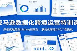 亚马逊数据化跨境运营特训课：多维度选品到Listing精细化，系统化落地CPC广告投放