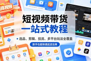 短视频带货一站式教程，选品、剪辑、投流、多平台玩法全覆盖，新手也能快速起店出单