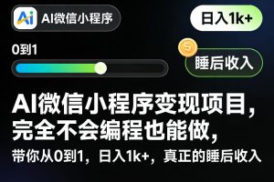 AI微信小程序变现项目，完全不会编程也能做，带你从0到1，日入1k+，真正的睡后收入（完结）