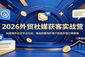 2026外贸社媒获客实战营：玩转海外社交平台引流，精准挖掘海外客户拓宽外贸订单渠道