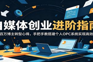 自媒体创业进阶指南：分享百万博主转型心得，手把手教搭建个人OPC系统实现高效运转