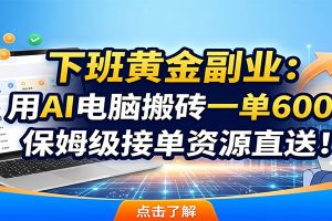 下班黄金副业：用AI电脑搬砖一单600，保姆级接单资源直送！