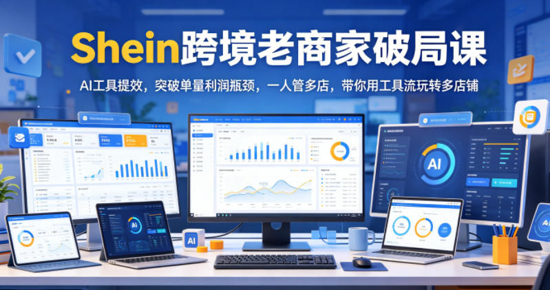Shein跨境老商家破局课，AI工具提效，突破单量利润瓶颈，一人管多店，带你用工具流玩转多店铺