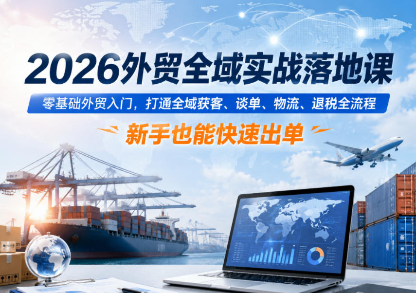2026外贸全域实战落地课,零基础外贸入门,打通全域获客、谈单、物流、退税全流程,新手也能快速出单