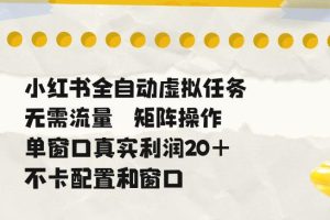 小红书全自动虚拟任务，矩阵操作无需流量，单窗口20+真实收益，不卡配置和窗口【揭秘】