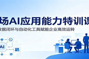 职场AI应用能力特训课：依托数据闭环与自动化工具赋能企业高效运转