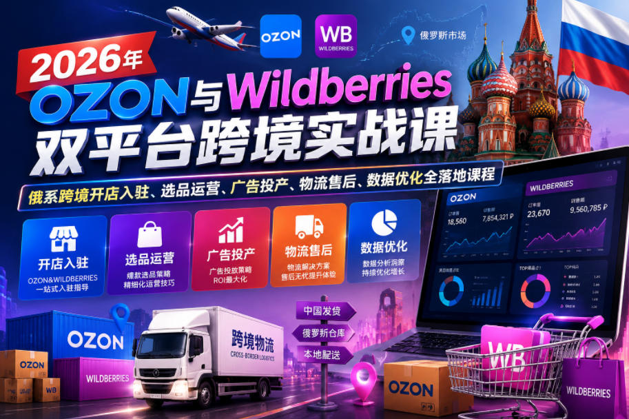 2026年OZON与Wildberries双平台跨境实战课,俄系跨境开店入驻、选品运营、广告投产、物流售后、数据优化全落地课程