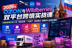 2026年OZON与Wildberries双平台跨境实战课，俄系跨境开店入驻、选品运营、广告投产、物流售后、数据优化全落地课程