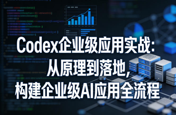 Codex企业级应用实战:从原理到落地,构建企业级AI应用全流程(更新)