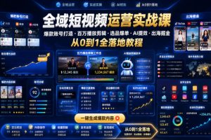 全域短视频运营实战课，爆款账号打造・百万播放剪辑・选品爆单・AI提效・出海掘金，从0到1全落地教程