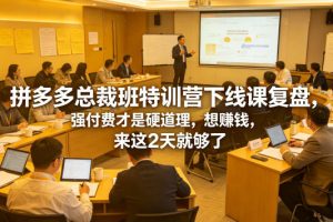 拼多多总裁班特训营下线课复盘，强付费才是硬道理，想賺钱，来这2天就够了