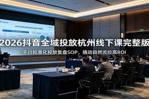 2026抖音全域投放杭州线下课完整版：千川标准化投放复盘SOP，撬动自然流拉高ROI