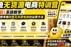 闲鱼无货源电商特训营，从0到1系统教学，帮你完整掌握闲鱼无货源电商的运营方法