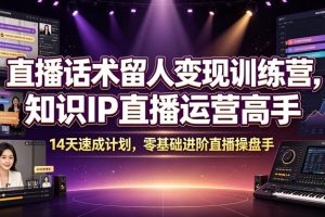 直播话术留人变现训练营，知识IP直播运营高手，14天速成计划，零基础进阶直播操盘手