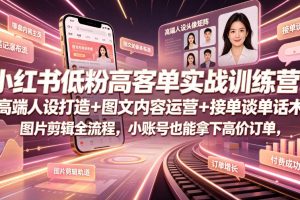 小红书低粉高客单实战训练营｜高端人设打造+图文内容运营+接单谈单话术+图片剪辑全流程，小账号也能拿下高价订单