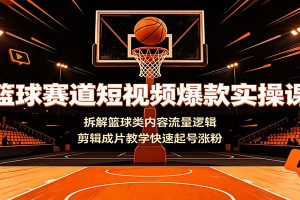 篮球赛道短视频爆款实操课:拆解篮球类内容流量逻辑,剪辑成片教学快速起号涨粉