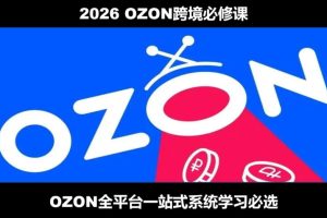 2026最新OZON全流程运营实操跨境电商平台教程,OZON全流程一站式系统学习必修课,从开店到跟卖到精铺