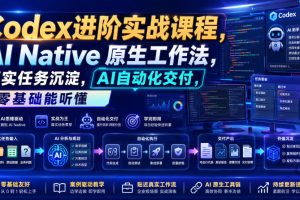 Codex进阶实战课|AI Native原生工作法,22节真实任务落地,从配置到AI自动化交付全链路教程