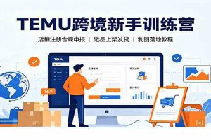 TEMU跨境新手训练营:店铺注册合规申报,选品上架发货制图落地教程