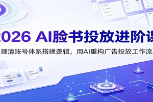 2026 AI脸书投放进阶课:理清账号体系搭建逻辑,用AI重构广告投放工作流(更新)
