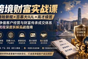 (19883期)跨境财富实战课|港险新规×百慕大IUL×高才续签|高净值客户经营与财富传承成交体系全流程深度拆解实战指南