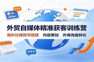外贸自媒体精准获客训练营:海外社媒账号搭建,内容策划,外商询盘转化